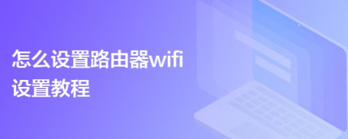 怎么设置路由器wifi设置教程,wifi连接wifi路由设置（安装wifi路由器的步骤）