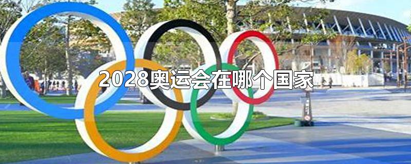 2028奥运会在哪个国家,中国第二次申奥成功（2036奥运会在哪个国家）