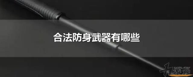 合法防身武器有哪些，中国合法防身武器有哪些