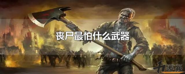 丧尸最怕什么武器，僵尸最怕什么人