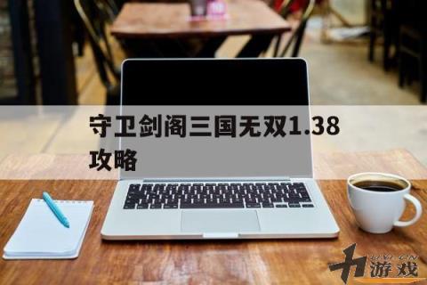 守卫剑阁三国无双1.38攻略，守卫剑阁三国无双1.38攻略流程