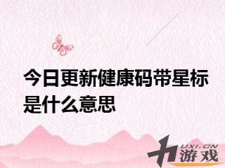 今日更新健康码带星标是什么意思，今日更新健康码带星标是什么意思啊